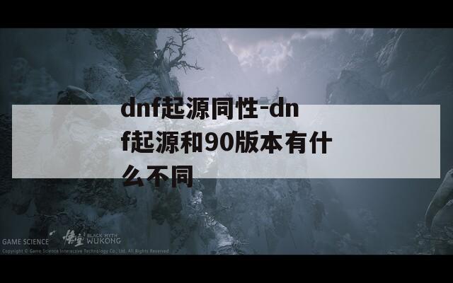dnf起源同性-dnf起源和90版本有什么不同