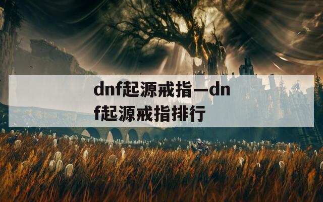 dnf起源戒指—dnf起源戒指排行