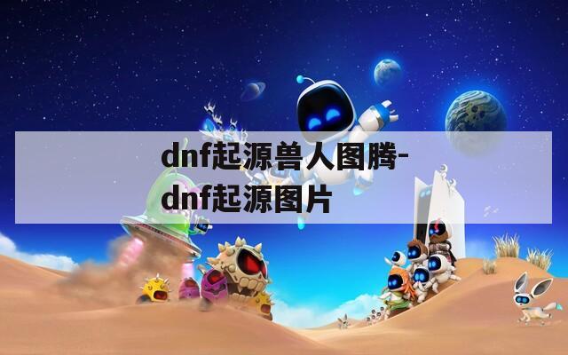 dnf起源兽人图腾-dnf起源图片