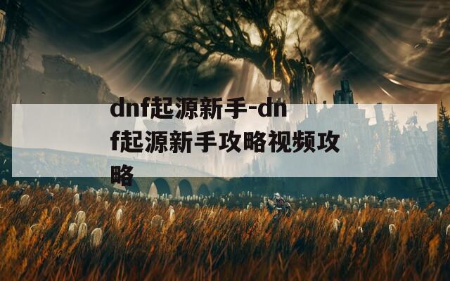 dnf起源新手-dnf起源新手攻略视频攻略