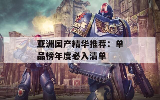 亚洲国产精华推荐：单品榜年度必入清单