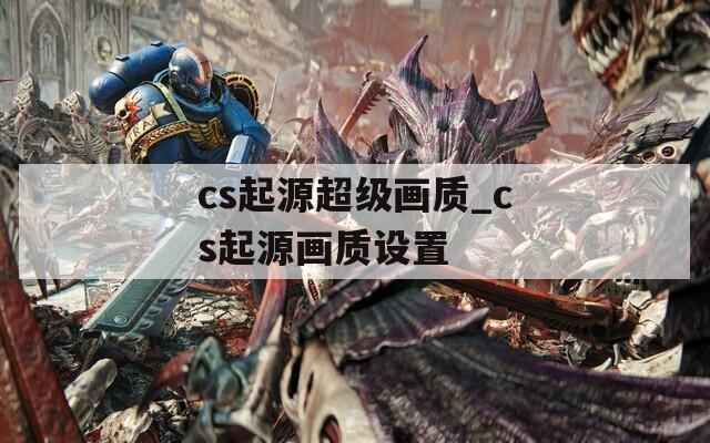 cs起源超级画质_cs起源画质设置