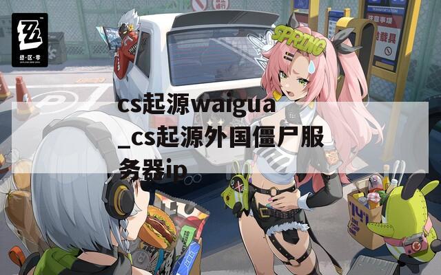 cs起源waigua_cs起源外国僵尸服务器ip