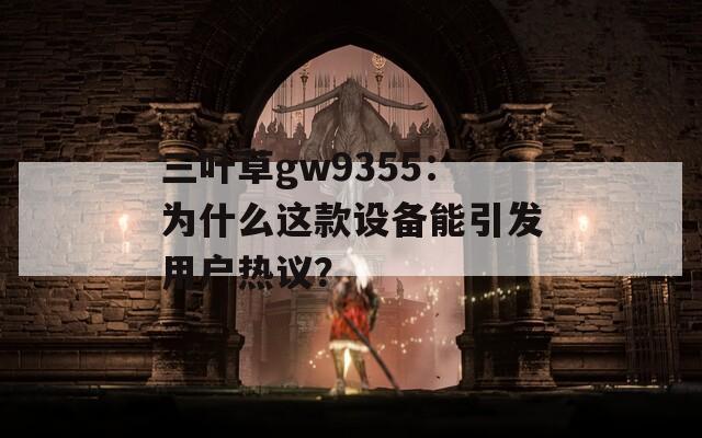 三叶草gw9355：为什么这款设备能引发用户热议？