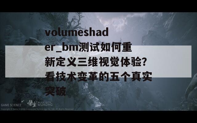 volumeshader_bm测试如何重新定义三维视觉体验？看技术变革的五个真实突破