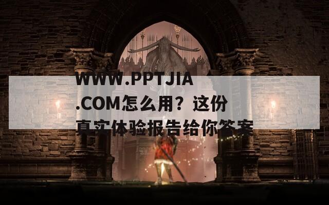 WWW.PPTJIA.COM怎么用？这份真实体验报告给你答案