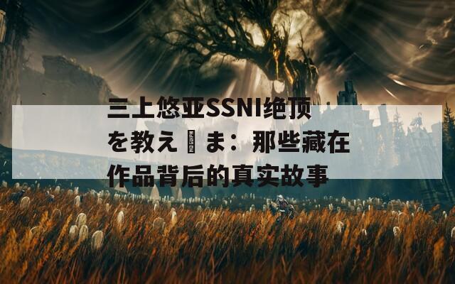 三上悠亚SSNI绝顶を教え込ま：那些藏在作品背后的真实故事