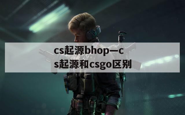 cs起源bhop—cs起源和csgo区别