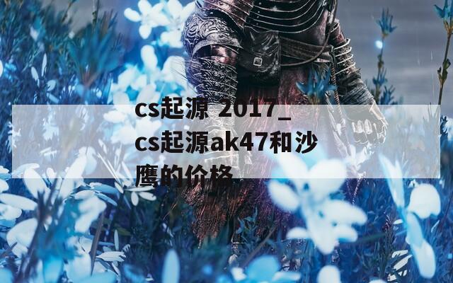 cs起源 2017_cs起源ak47和沙鹰的价格