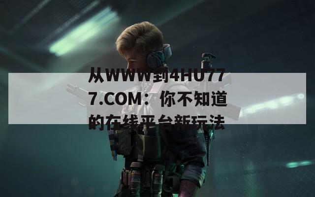 从WWW到4HU777.COM：你不知道的在线平台新玩法