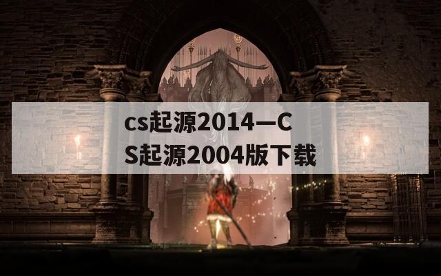 cs起源2014—CS起源2004版下载
