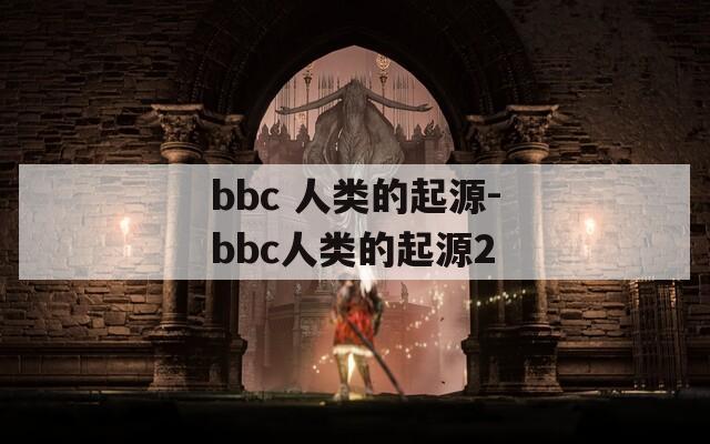 bbc 人类的起源-bbc人类的起源2