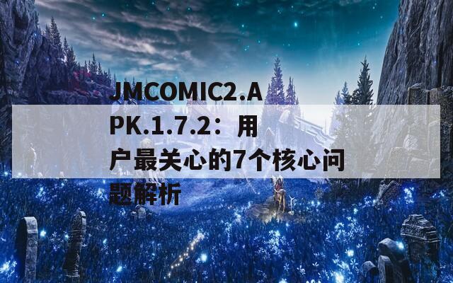 JMCOMIC2.APK.1.7.2：用户最关心的7个核心问题解析