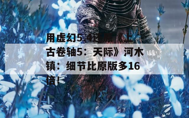 用虚幻5.4还原《上古卷轴5：天际》河木镇：细节比原版多16倍！
