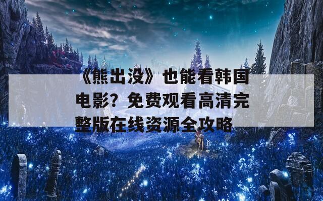 《熊出没》也能看韩国电影？免费观看高清完整版在线资源全攻略