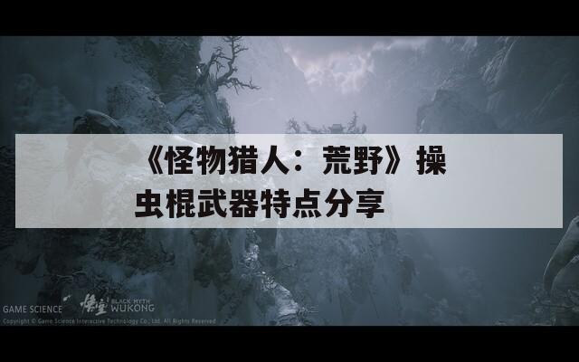 《怪物猎人：荒野》操虫棍武器特点分享