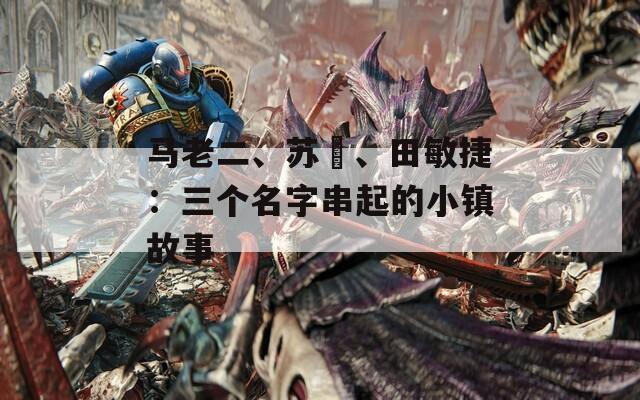 马老二、苏玥、田敏捷：三个名字串起的小镇故事