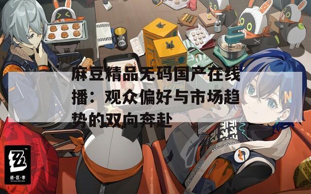 麻豆精品无码国产在线播：观众偏好与市场趋势的双向奔赴
