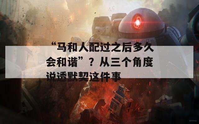 “马和人配过之后多久会和谐”？从三个角度说透默契这件事