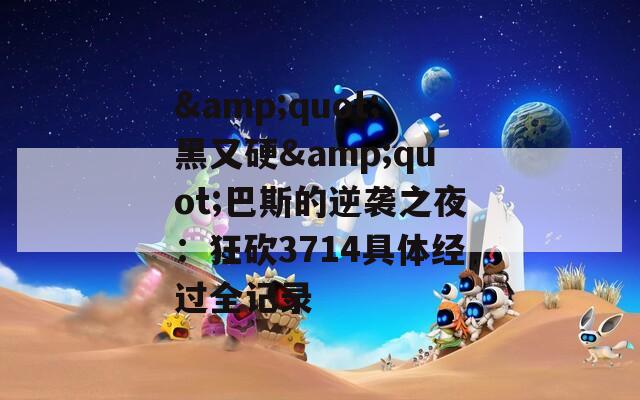 &quot;黑又硬&quot;巴斯的逆袭之夜：狂砍3714具体经过全记录