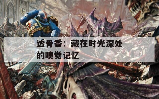 透骨香：藏在时光深处的嗅觉记忆
