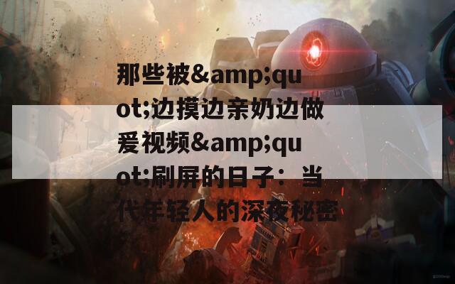 那些被&quot;边摸边亲奶边做爰视频&quot;刷屏的日子：当代年轻人的深夜秘密