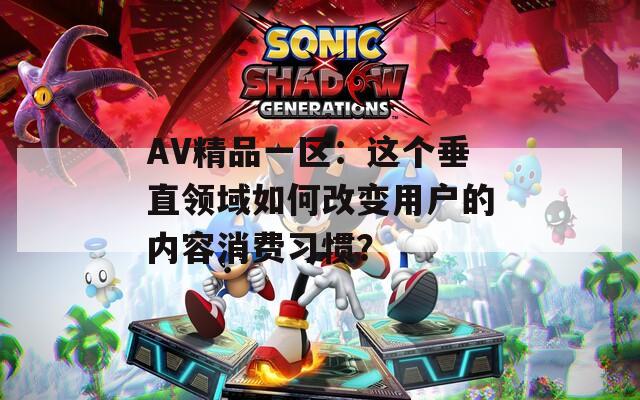 AV精品一区：这个垂直领域如何改变用户的内容消费习惯？