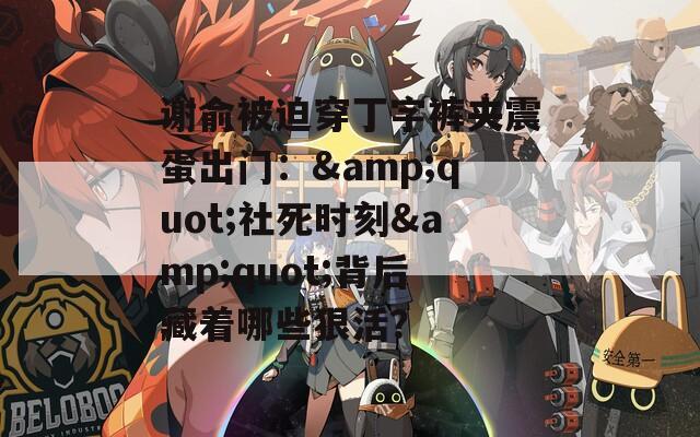 谢俞被迫穿丁字裤夹震蛋出门：&quot;社死时刻&quot;背后藏着哪些狠活？