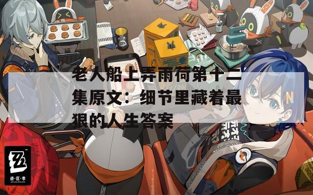 老人船上弄雨荷第十二集原文：细节里藏着最狠的人生答案