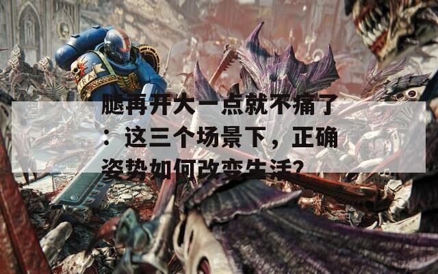 腿再开大一点就不痛了：这三个场景下，正确姿势如何改变生活？