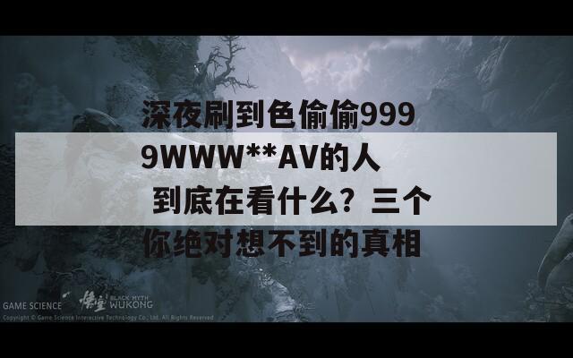 深夜刷到色偷偷9999WWW**AV的人 到底在看什么？三个你绝对想不到的真相
