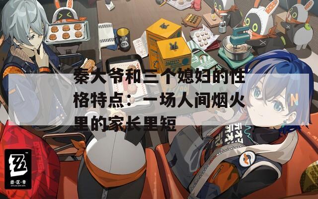 秦大爷和三个媳妇的性格特点：一场人间烟火里的家长里短