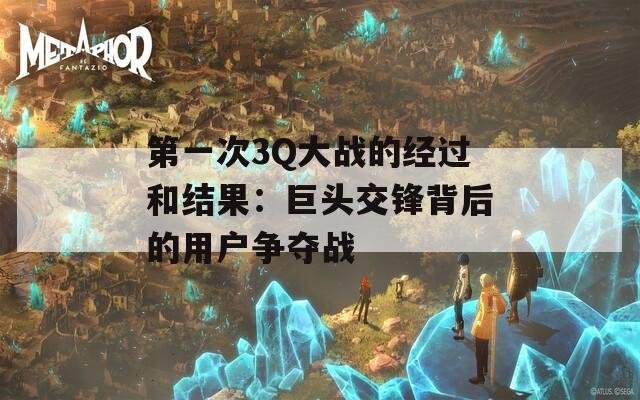 第一次3Q大战的经过和结果：巨头交锋背后的用户争夺战
