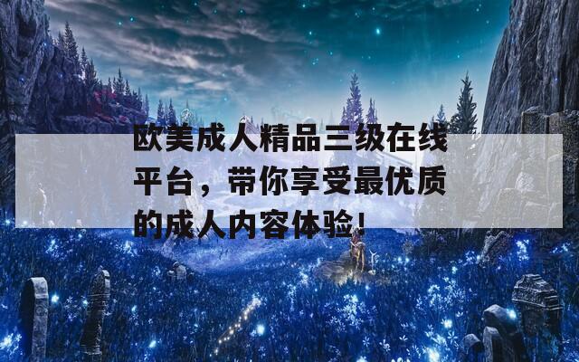 欧美成人精品三级在线平台，带你享受最优质的成人内容体验！