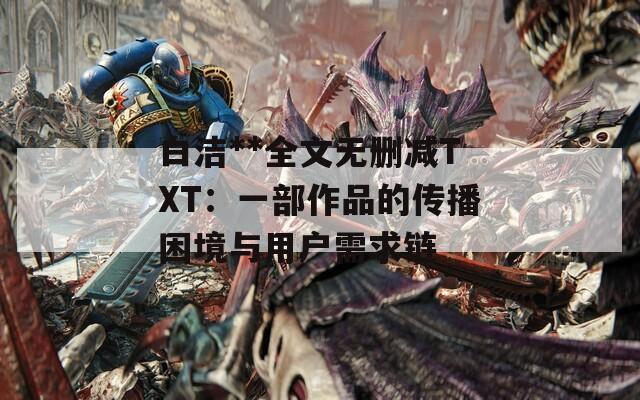 白洁**全文无删减TXT：一部作品的传播困境与用户需求链