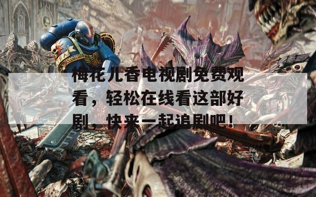 梅花儿香电视剧免费观看，轻松在线看这部好剧，快来一起追剧吧！