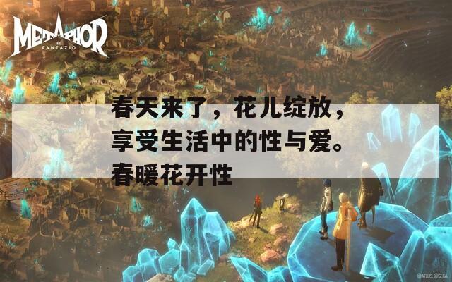 春天来了，花儿绽放，享受生活中的性与爱。春暖花开性