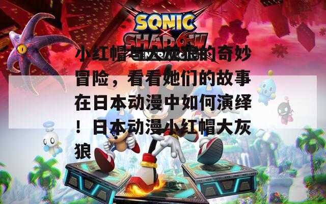 小红帽与大灰狼的奇妙冒险，看看她们的故事在日本动漫中如何演绎！日本动漫小红帽大灰狼