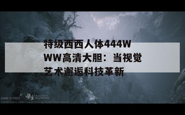 特级西西人体444WWW高清大胆：当视觉艺术邂逅科技革新