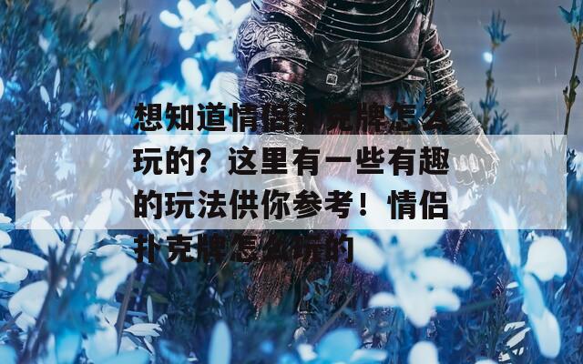 想知道情侣扑克牌怎么玩的？这里有一些有趣的玩法供你参考！情侣扑克牌怎么玩的