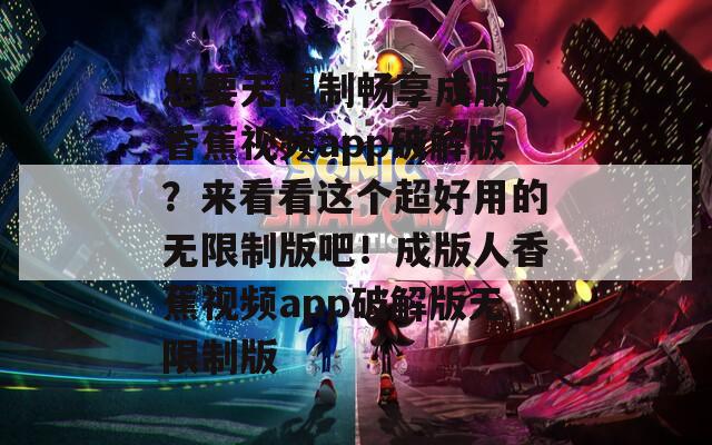 想要无限制畅享成版人香蕉视频app破解版？来看看这个超好用的无限制版吧！成版人香蕉视频app破解版无限制版