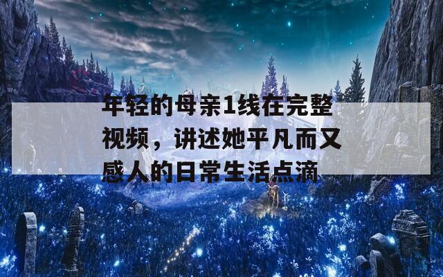 年轻的母亲1线在完整视频，讲述她平凡而又感人的日常生活点滴