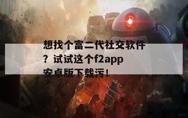 想找个富二代社交软件？试试这个f2app安卓版下载污！