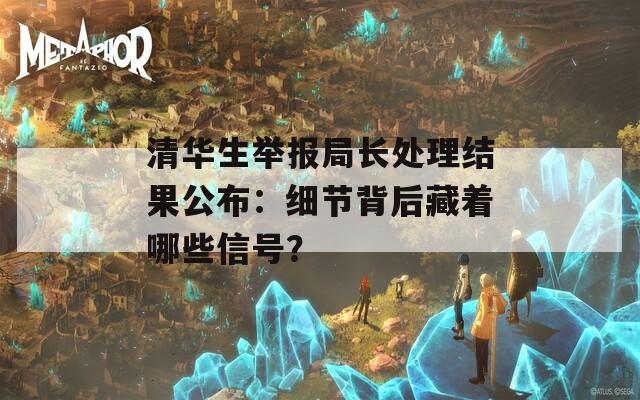 清华生举报局长处理结果公布：细节背后藏着哪些信号？