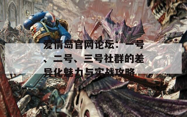 爱情岛官网论坛：一号、二号、三号社群的差异化魅力与实战攻略
