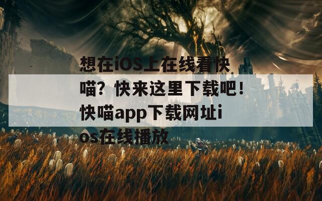 想在iOS上在线看快喵？快来这里下载吧！快喵app下载网址ios在线播放