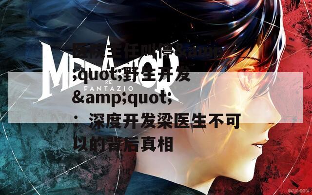 医院主任叫停&quot;野生开发&quot;：深度开发梁医生不可以的背后真相