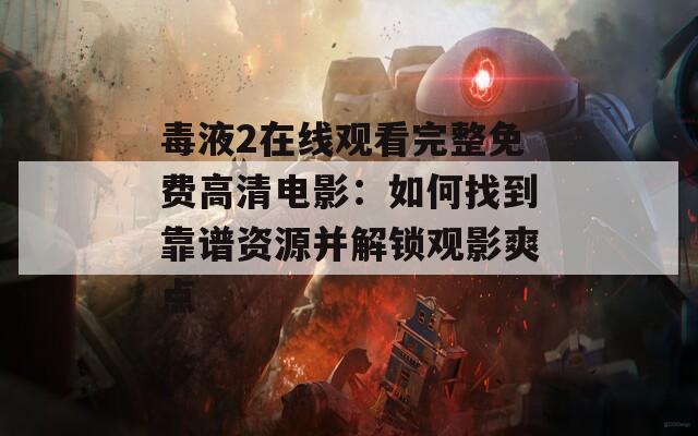 毒液2在线观看完整免费高清电影：如何找到靠谱资源并解锁观影爽点