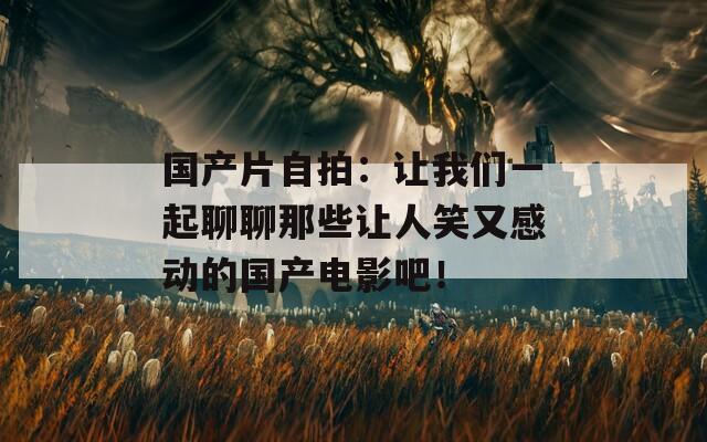 国产片自拍：让我们一起聊聊那些让人笑又感动的国产电影吧！
