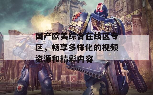国产欧美综合在线区专区，畅享多样化的视频资源和精彩内容